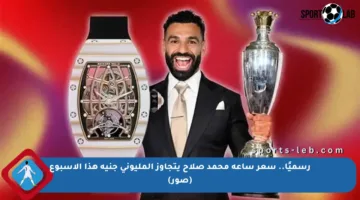 رسميًا.. سعر ساعة محمد صلاح يتجاوز المليوني جنيه هذا الأسبوع (صور)